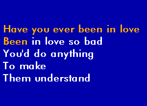 Have you ever been in love
Been in love so bad

You'd do anything
To make
Them understand
