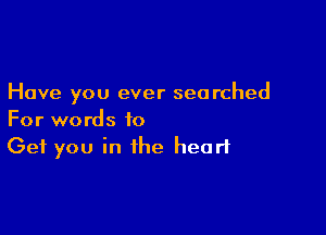 Have you ever searched

For words to
Get you in the heart