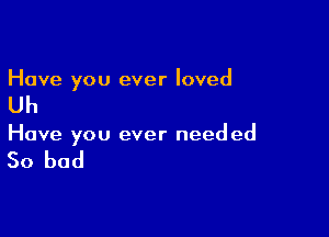 Have you ever loved

Uh

Have you ever needed

50 bad