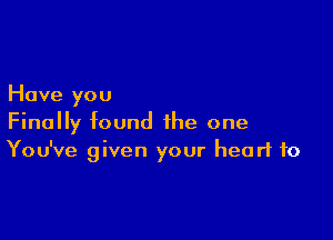 Have you

Finally found the one
You've given your heart to