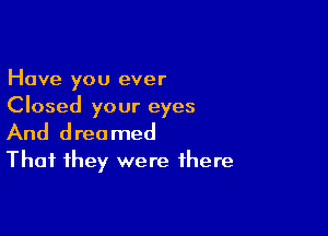 Have you ever
Closed your eyes

And dreamed
That they were there