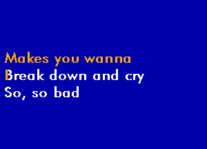 Ma kes you wanna

Break down and cry
80, so bad