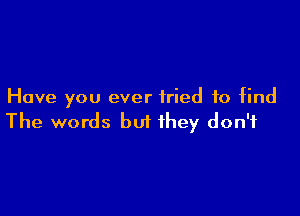 Have you ever tried to find

The words but they don't