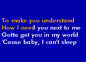 To make you undersfand
How I need you next to me
GoHa get you in my world
'Cause he by, I can't sleep