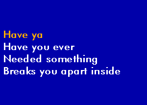 Have yo
Have you ever

Needed something
Breaks you apart inside