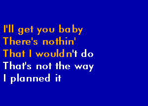 I'll get you be by
There's noihin'

That I would n't do
That's not the way
I planned it