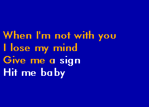 When I'm not wiih you
I lose my mind

Give me a sign

Hit me be by