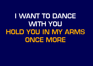 I WANT TO DANCE
WTH YOU
HOLD YOU IN MY ARMS

ONCE MORE