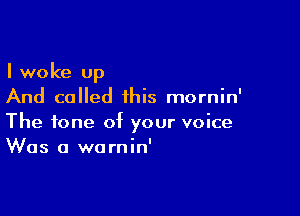 I woke up
And called this mornin'

The tone of your voice
Was a warnin'