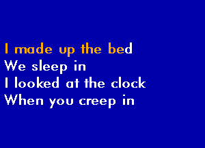 I made up 1he bed
We sleep in

I looked at the clock
When you creep in