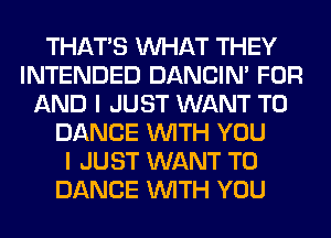 THAT'S WHAT THEY
INTENDED DANCIN' FOR
AND I JUST WANT TO
DANCE WITH YOU
I JUST WANT TO
DANCE WITH YOU