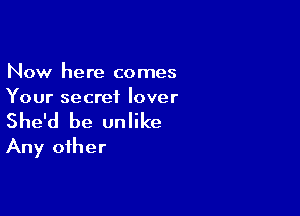 Now here comes
Your secret lover

She'd be unlike
Any other