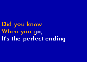 Did you know

When you go,
It's the perfect ending