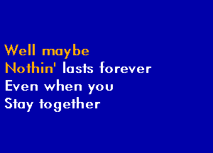 Well maybe

Noihin' lasts forever

Even when you
Stay together