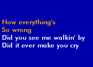 Now everyfhing's

So wrong

Did you see me walkin' by
Did it ever make you cry