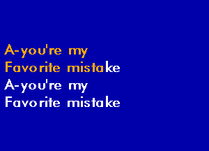 A-you're my
Favorite mistake

A-you're my
Favorite mistake