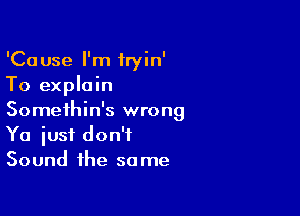 'Cause I'm fryin'
To explain

Somethin's wrong
Ya iust don't
Sound the same