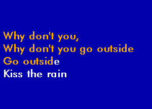 Why don't you,
Why don't you go outside

00 ouiside
Kiss the rain