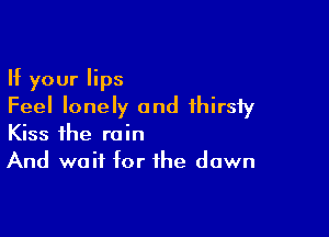 If your lips
Feel lonely and thirsty

Kiss the rain
And wait for the dawn