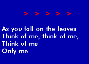 As you fall on the leaves

Think of me, think of me,

Think of me
Only me