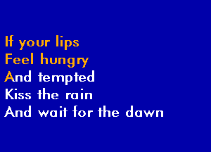 If your lips
Feel hungry

And tempted
Kiss the rain
And wait for the dawn