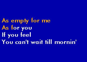 As empty for me
As for you

If you feel
You can't wait till mornin'