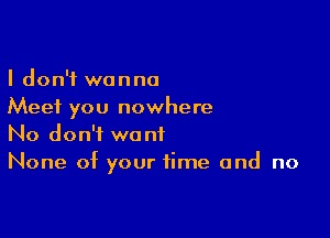 I don't wanna
Meet you nowhere

No don't want
None of your time and no