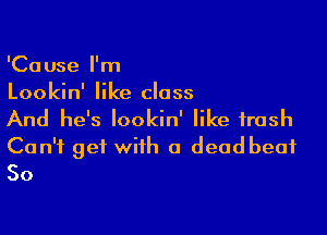 'Cause I'm
Lookin' like class

And he's lookin' like trash
Can't get with a deadbeat
So