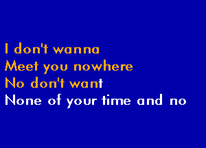 I don't wanna
Meet you nowhere

No don't want
None of your time and no