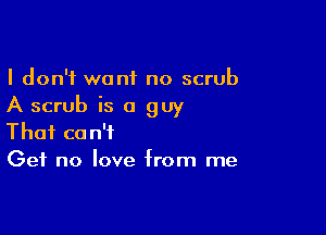 I don't want no scrub
A scrub is a guy

That can't
Get no love from me