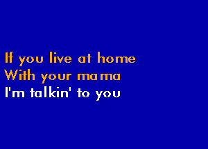 If you live 01 home

With your ma mo
I'm talkin' to you