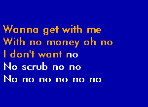 Wanna get with me
With no money oh no

I don't want no
No scrub no no
No no no no no no