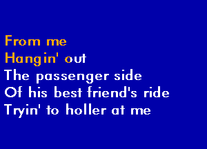 From me
Hangin' out

The passenger side
Of his best friend's ride

Tryin' to holler of me