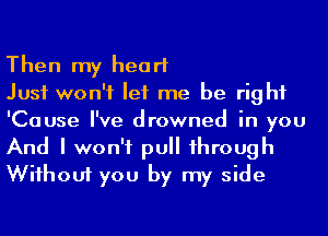 Then my heart
Just won't let me be right
'Cause I've drowned in you

And I won't pull 1hrough
Wiihouf you by my side