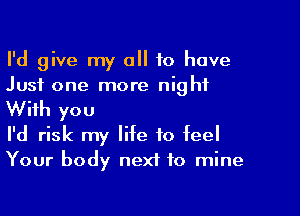 I'd give my all to have
Just one more night

With you
I'd risk my life to feel
Your body next to mine