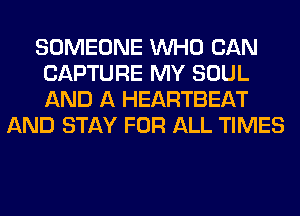 SOMEONE WHO CAN
CAPTURE MY SOUL
AND A HEARTBEAT

AND STAY FOR ALL TIMES