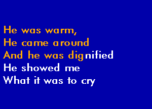 He was warm,
He came around

And he was dignified

He showed me
What if was to cry