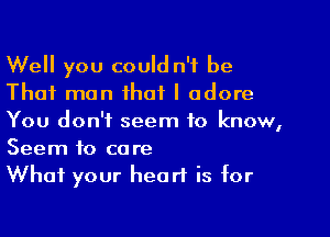 Well you could n'f be
That man that I adore

You don't seem to know,

Seem to care
What your heart is for