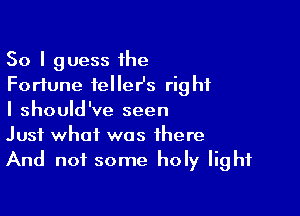 So I guess he
Fortune felleHs right

I should've seen
Just what was there
And not some holy light