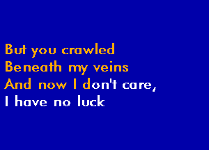 But you crawled
Beneath my veins

And now I don't care,
I have no luck