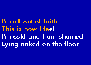 I'm all out of faith
This is how I feel

I'm cold and I am shamed
Lying no ked on the floor