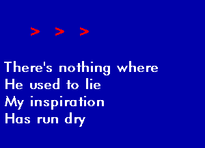 There's nothing where

He used to lie
My inspiration
Has run dry