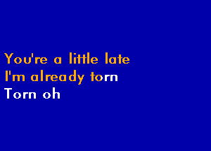 You're a lime late

I'm already torn
Torn oh