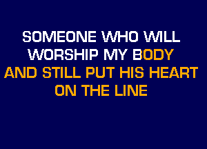 SOMEONE WHO WILL
WORSHIP MY BODY
AND STILL PUT HIS HEART
ON THE LINE