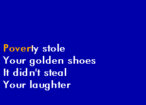 Poverty stole

Your golden shoes
It did n'i steal
Your laughter