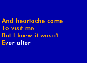 And heartache come
To visit me

Buf I knew it wasn't
Ever after