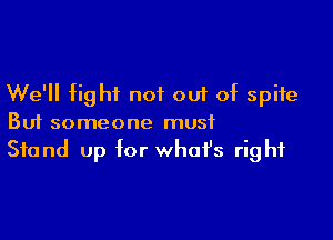 We'll fight not out of spite

But someone must
Stand up for whafs right