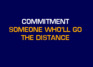COMMITMENT
SOMEONE WHO'LL GO

THE DISTANCE