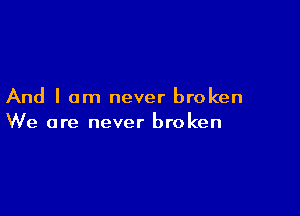 And I am never broken

We are never broken