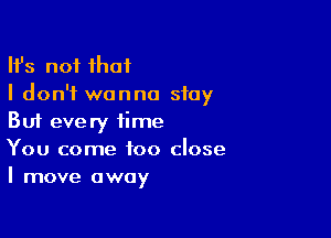 HJs not that
I don't wanna stay

But every time
You come too close
I move away